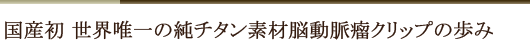 国産初　世界唯一の純チタン素材脳動脈瘤クリップの歩み