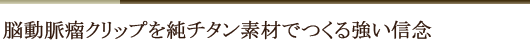 脳動脈瘤クリップを純チタン素材でつくる強い信念